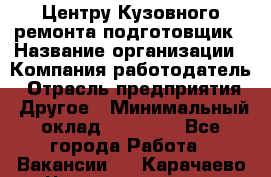 Центру Кузовного ремонта подготовщик › Название организации ­ Компания-работодатель › Отрасль предприятия ­ Другое › Минимальный оклад ­ 30 000 - Все города Работа » Вакансии   . Карачаево-Черкесская респ.